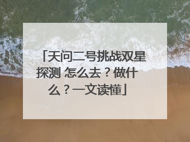 天问二号挑战双星探测 怎么去？做什么？一文读懂