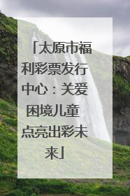 太原市福利彩票发行中心：关爱困境儿童 点亮出彩未来