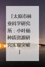 太原市林业科学研究所：小叶杨种质资源研究实现突破