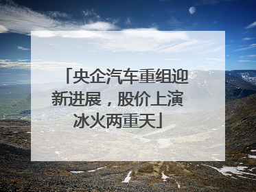 央企汽车重组迎新进展，股价上演冰火两重天