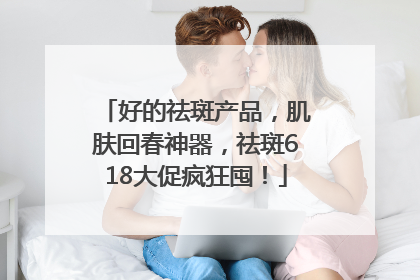 好的祛斑产品，肌肤回春神器，祛斑618大促疯狂囤！
