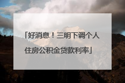 好消息！三明下调个人住房公积金贷款利率