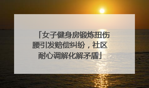 女子健身房锻炼扭伤腰引发赔偿纠纷，社区耐心调解化解矛盾