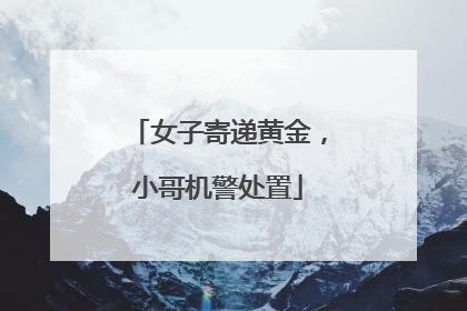 女子寄递黄金，小哥机警处置