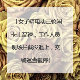 女子骑电动三轮闯卡上高速，工作人员现场拦截没追上，交警巡查截停