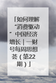 如何理解“消费驱动”中国经济增长｜一财号每周思想荟（第22期）