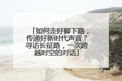 如何走好脚下路，传递好新时代声音？寻访长征路，一次跨越时空的对话