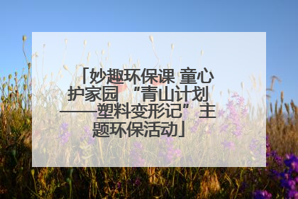 妙趣环保课 童心护家园 “青山计划——塑料变形记”主题环保活动