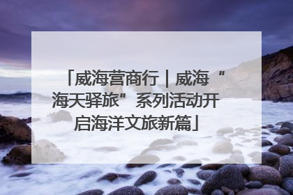威海营商行｜威海“海天驿旅”系列活动开启海洋文旅新篇