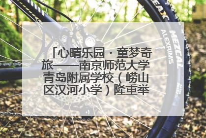 心晴乐园・童梦奇旅——南京师范大学青岛附属学校（崂山区汉河小学）隆重举行心理健康月暨快乐六一游园会