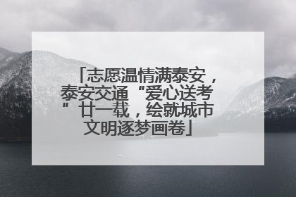 志愿温情满泰安，泰安交通“爱心送考”廿一载，绘就城市文明逐梦画卷