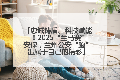 忠诚铸盾、科技赋能！2025“兰马赛”安保，兰州公安“跑”出属于自己的精彩