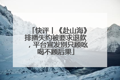 快评丨《赴山海》排播失约被要求退款，平台宣发别只顾吆喝不顾后果