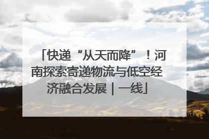 快递“从天而降”！河南探索寄递物流与低空经济融合发展｜一线