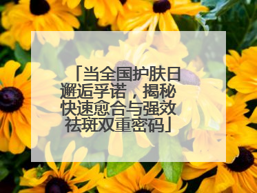 当全国护肤日邂逅孚诺，揭秘快速愈合与强效祛斑双重密码