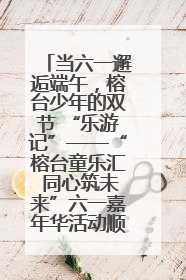 当六一邂逅端午，榕台少年的双节 “乐游记”——“榕台童乐汇 同心筑未来”六一嘉年华活动顺利举行