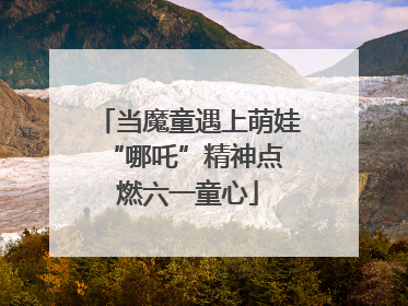 当魔童遇上萌娃 “哪吒”精神点燃六一童心