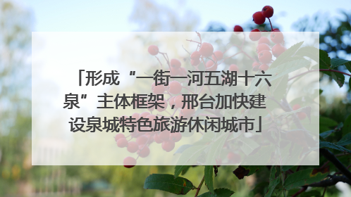 形成“一街一河五湖十六泉”主体框架，邢台加快建设泉城特色旅游休闲城市