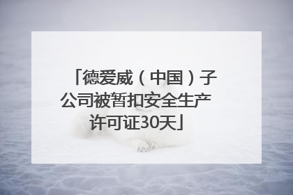 德爱威（中国）子公司被暂扣安全生产许可证30天