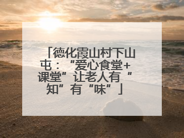 德化霞山村下山屯：“爱心食堂+课堂”让老人有“知”有“味”