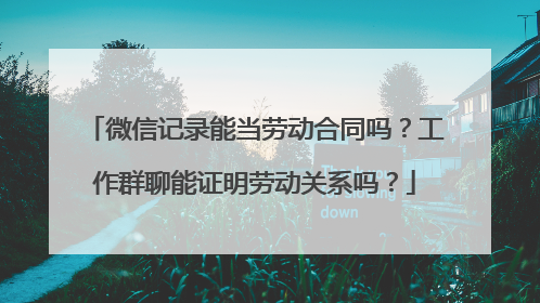 微信记录能当劳动合同吗？工作群聊能证明劳动关系吗？