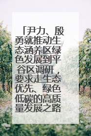 尹力、殷勇就推动生态涵养区绿色发展到平谷区调研，要求走生态优先、绿色低碳的高质量发展之路