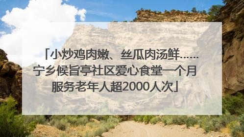 小炒鸡肉嫩、丝瓜肉汤鲜……宁乡候旨亭社区爱心食堂一个月服务老年人超2000人次