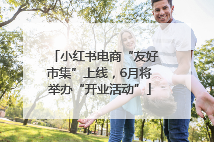 小红书电商“友好市集”上线，6月将举办“开业活动”