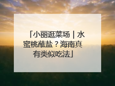小丽逛菜场｜水蜜桃蘸盐？海南真有类似吃法
