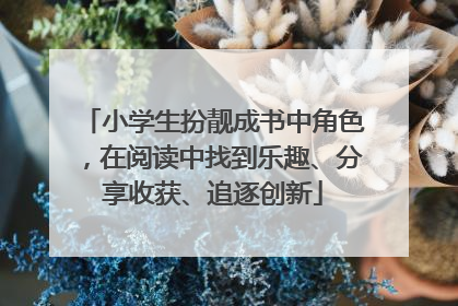 小学生扮靓成书中角色，在阅读中找到乐趣、分享收获、追逐创新