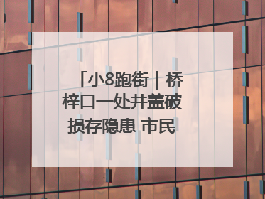 小8跑街｜桥梓口一处井盖破损存隐患 市民盼立即整修