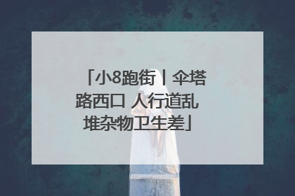 小8跑街丨伞塔路西口 人行道乱堆杂物卫生差