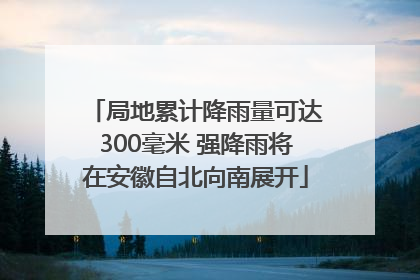 局地累计降雨量可达300毫米 强降雨将在安徽自北向南展开