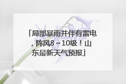 局部暴雨并伴有雷电，阵风8～10级！山东最新天气预报