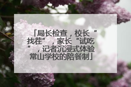 局长检查，校长“找茬”，家长“试吃”，记者沉浸式体验常山学校的陪餐制