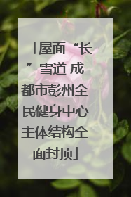 屋面“长”雪道 成都市彭州全民健身中心主体结构全面封顶