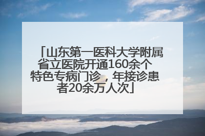 山东第一医科大学附属省立医院开通160余个特色专病门诊，年接诊患者20余万人次