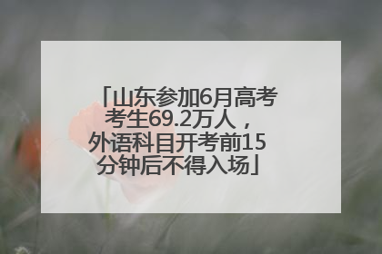 山东参加6月高考考生69.2万人，外语科目开考前15分钟后不得入场