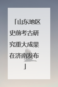 山东地区史前考古研究重大成果在济南发布