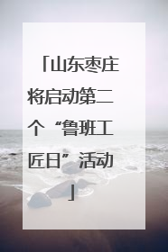 山东枣庄将启动第二个“鲁班工匠日”活动