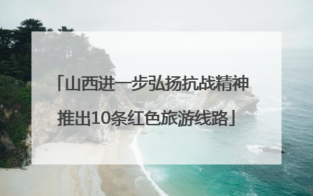 山西进一步弘扬抗战精神 推出10条红色旅游线路