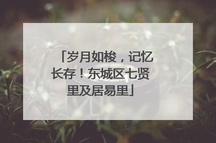 岁月如梭，记忆长存！东城区七贤里及居易里