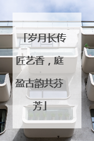岁月长传匠艺香，庭盈古韵共芬芳