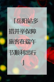 岳阳站多措并举保障旅客在端午节顺利出行