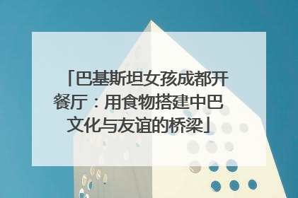巴基斯坦女孩成都开餐厅：用食物搭建中巴文化与友谊的桥梁