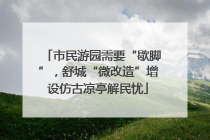 市民游园需要“歇脚”，舒城“微改造”增设仿古凉亭解民忧