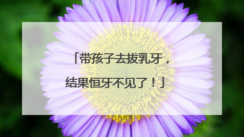 带孩子去拔乳牙，结果恒牙不见了！