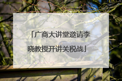 广商大讲堂邀请李晓教授开讲关税战