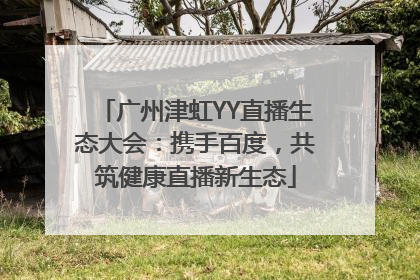 广州津虹YY直播生态大会：携手百度，共筑健康直播新生态