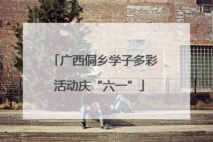广西侗乡学子多彩活动庆“六一”
